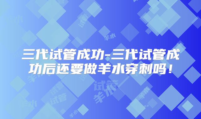 三代试管成功-三代试管成功后还要做羊水穿刺吗!