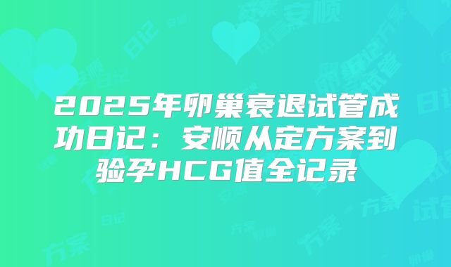 2025年卵巢衰退试管成功日记：安顺从定方案到验孕HCG值全记录