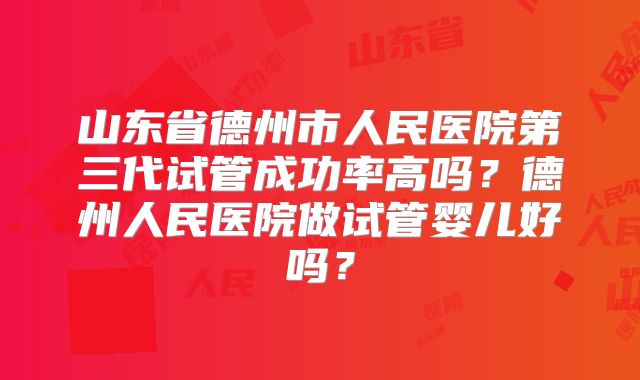 山东省德州市人民医院第三代试管成功率高吗?德州人民医院做试管婴儿好吗?