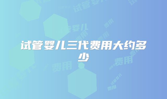 试管婴儿三代费用大约多少