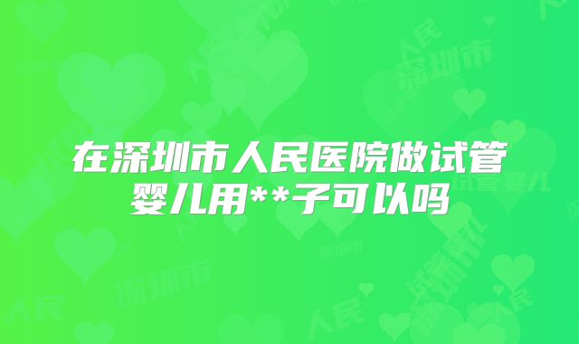 在深圳市人民医院做试管婴儿用**子可以吗