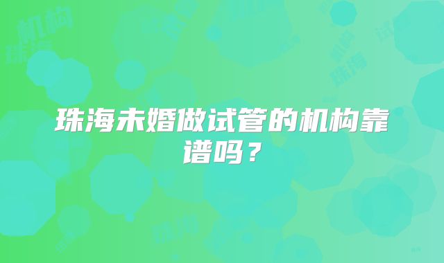 珠海未婚做试管的机构靠谱吗?