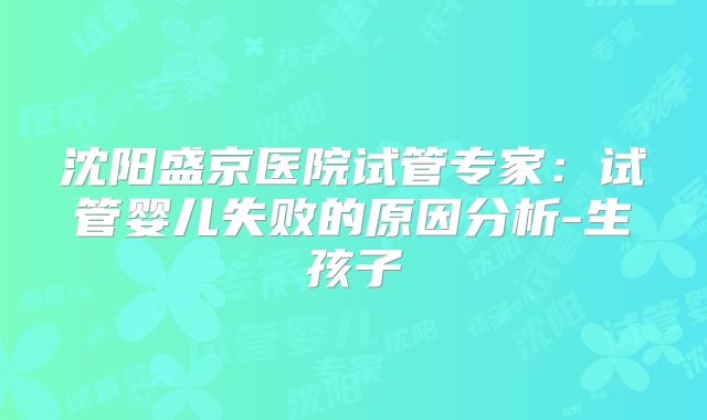 沈阳盛京医院试管专家：试管婴儿失败的原因分析-生孩子