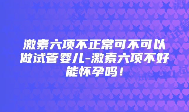 激素六项不正常可不可以做试管婴儿-激素六项不好能怀孕吗！