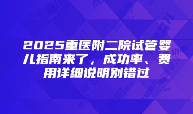 2025重医附二院试管婴儿指南来了，成功率、费用详细说明别错过