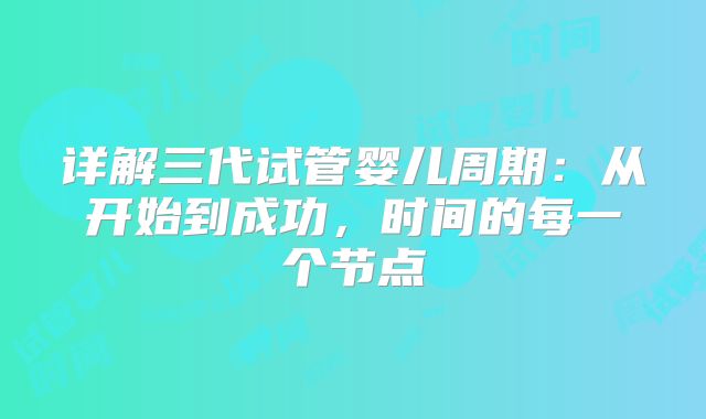 详解三代试管婴儿周期：从开始到成功，时间的每一个节点