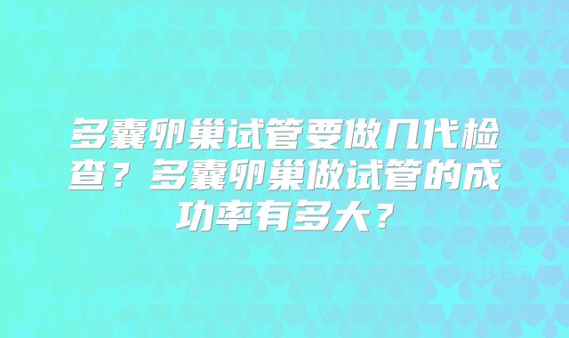 多囊卵巢试管要做几代检查?多囊卵巢做试管的成功率有多大?