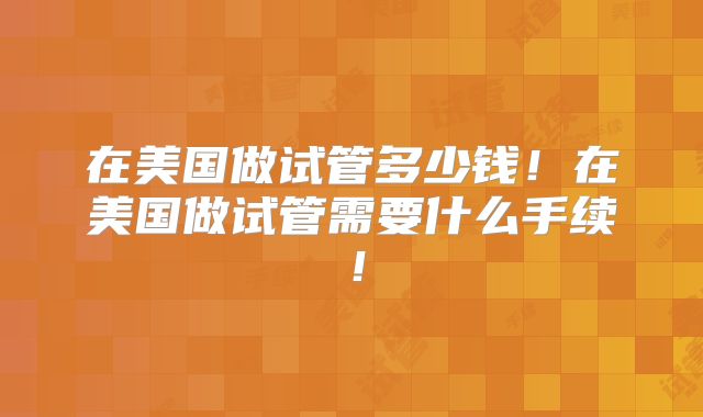 在美国做试管多少钱！在美国做试管需要什么手续！