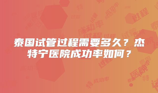 泰国试管过程需要多久?杰特宁医院成功率如何?