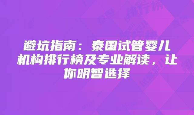 避坑指南：泰国试管婴儿机构排行榜及专业解读，让你明智选择
