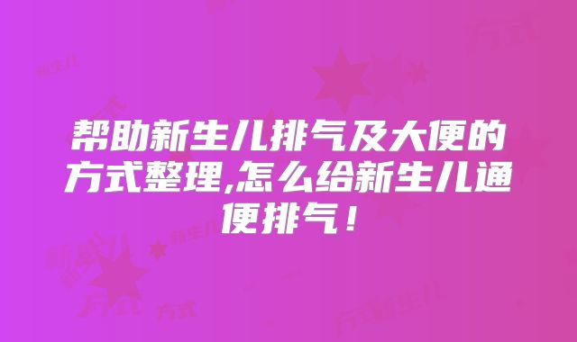 帮助新生儿排气及大便的方式整理,怎么给新生儿通便排气!