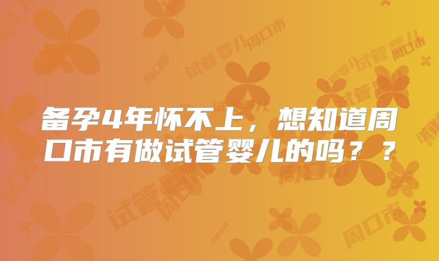 备孕4年怀不上，想知道周口市有做试管婴儿的吗？？