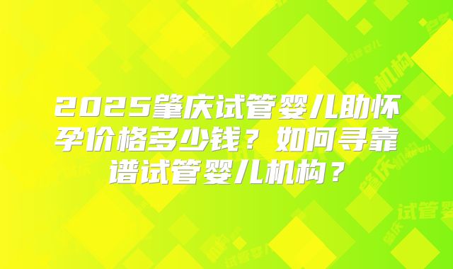 2025肇庆试管婴儿助怀孕价格多少钱?如何寻靠谱试管婴儿机构?