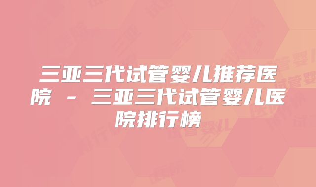 三亚三代试管婴儿推荐医院 - 三亚三代试管婴儿医院排行榜