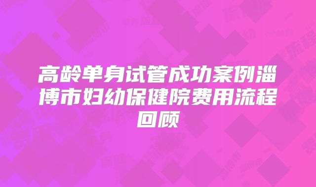 高龄单身试管成功案例淄博市妇幼保健院费用流程回顾