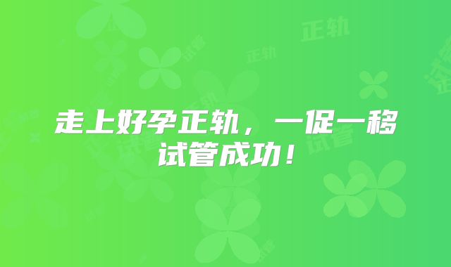 走上好孕正轨，一促一移试管成功！
