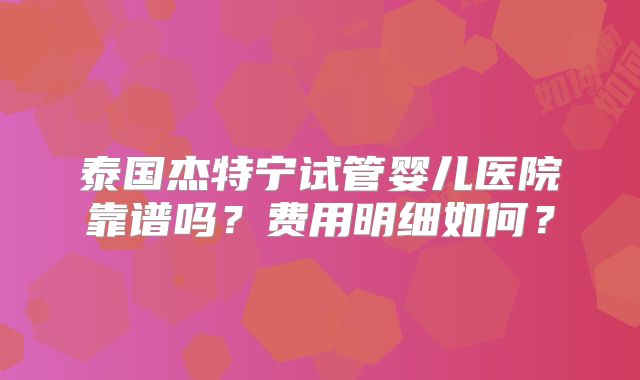 泰国杰特宁试管婴儿医院靠谱吗？费用明细如何？