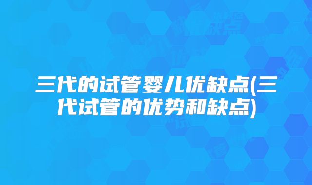 三代的试管婴儿优缺点(三代试管的优势和缺点)