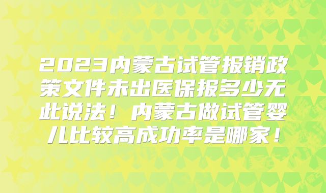 2023内蒙古试管报销政策文件未出医保报多少无此说法！内蒙古做试管婴儿比较高成功率是哪家！
