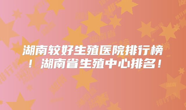 湖南较好生殖医院排行榜！湖南省生殖中心排名！