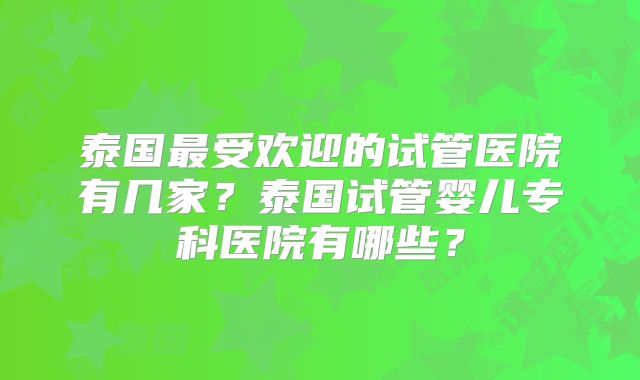 泰国最受欢迎的试管医院有几家？泰国试管婴儿专科医院有哪些？