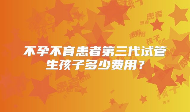 不孕不育患者第三代试管生孩子多少费用?