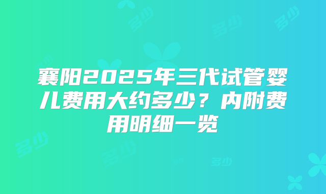 襄阳2025年三代试管婴儿费用大约多少？内附费用明细一览