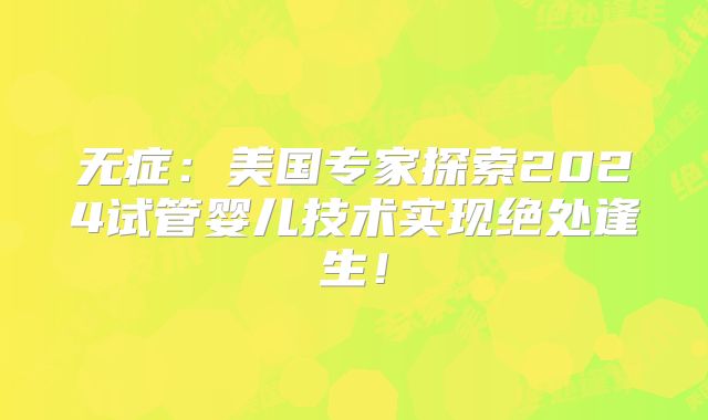 无症:美国专家探索2024试管婴儿技术实现绝处逢生!