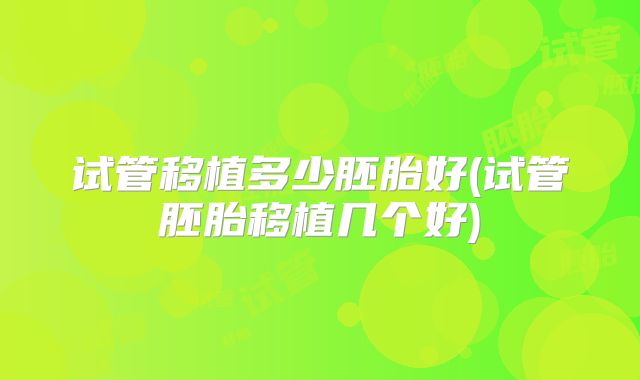 试管移植多少胚胎好(试管胚胎移植几个好)