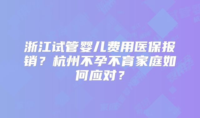 浙江试管婴儿费用医保报销？杭州不孕不育家庭如何应对？