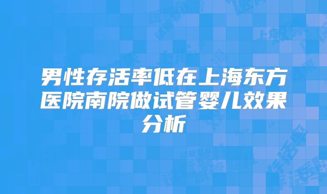 男性存活率低在上海东方医院南院做试管婴儿效果分析