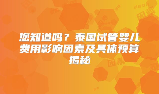 您知道吗？泰国试管婴儿费用影响因素及具体预算揭秘