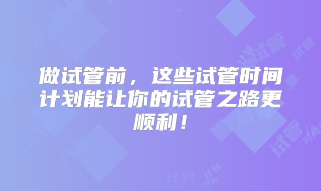 做试管前,这些试管时间计划能让你的试管之路更顺利!