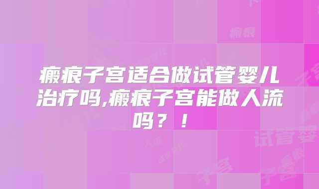 瘢痕子宫适合做试管婴儿治疗吗,瘢痕子宫能做人流吗？！