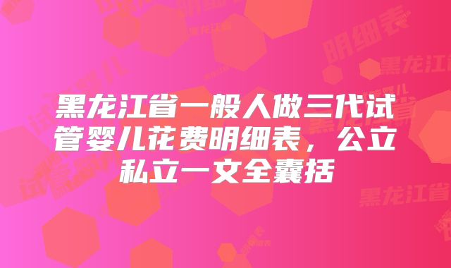 黑龙江省一般人做三代试管婴儿花费明细表，公立私立一文全囊括