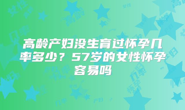 高龄产妇没生育过怀孕几率多少？57岁的女性怀孕容易吗