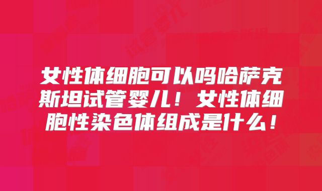 女性体细胞可以吗哈萨克斯坦试管婴儿！女性体细胞性染色体组成是什么！