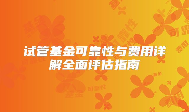 试管基金可靠性与费用详解全面评估指南