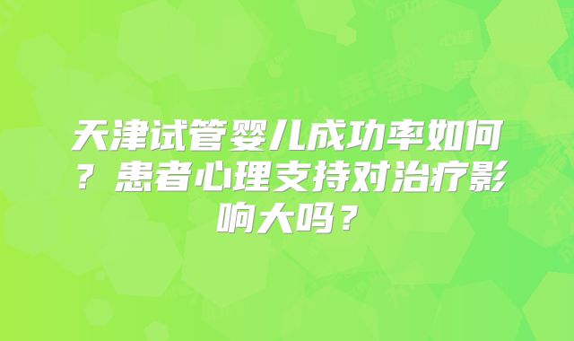 天津试管婴儿成功率如何？患者心理支持对治疗影响大吗？