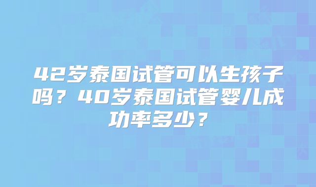 42岁泰国试管可以生孩子吗?40岁泰国试管婴儿成功率多少?