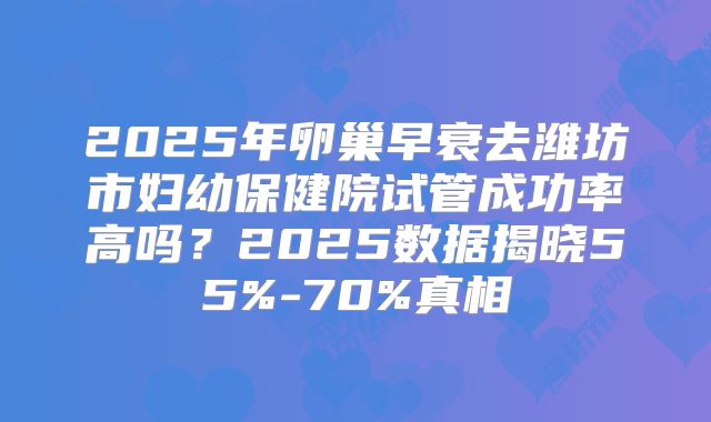 2025年卵巢早衰去潍坊市妇幼保健院试管成功率高吗？2025数据揭晓55%-70%真相