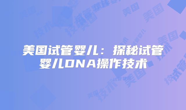 美国试管婴儿：探秘试管婴儿DNA操作技术