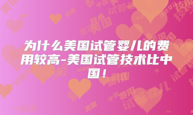 为什么美国试管婴儿的费用较高-美国试管技术比中国！