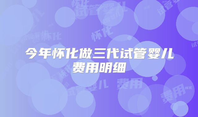 今年怀化做三代试管婴儿费用明细