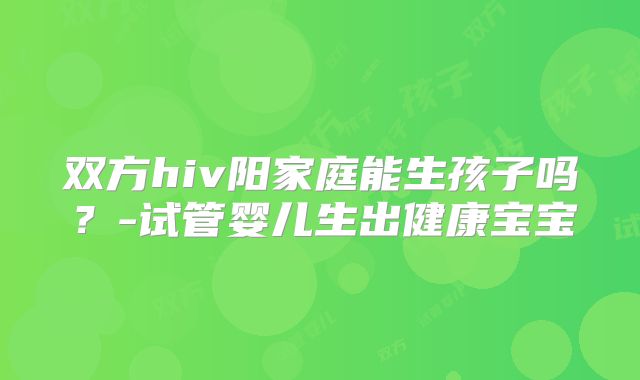 双方hiv阳家庭能生孩子吗？-试管婴儿生出健康宝宝