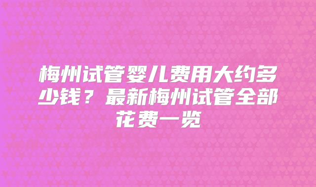 梅州试管婴儿费用大约多少钱?最新梅州试管全部花费一览
