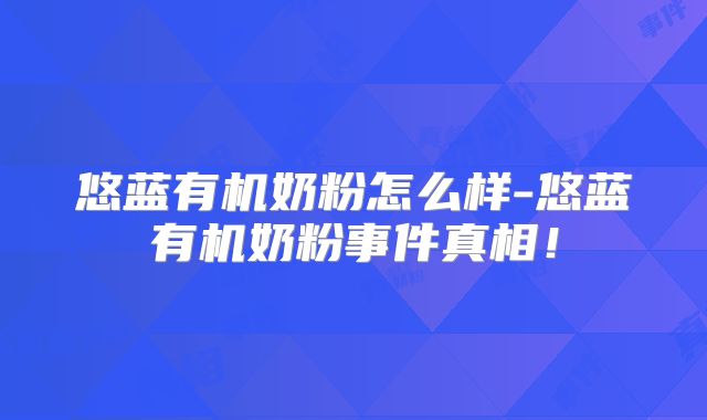 悠蓝有机奶粉怎么样-悠蓝有机奶粉事件真相！