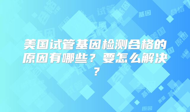 美国试管基因检测合格的原因有哪些?要怎么解决?