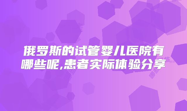 俄罗斯的试管婴儿医院有哪些呢,患者实际体验分享