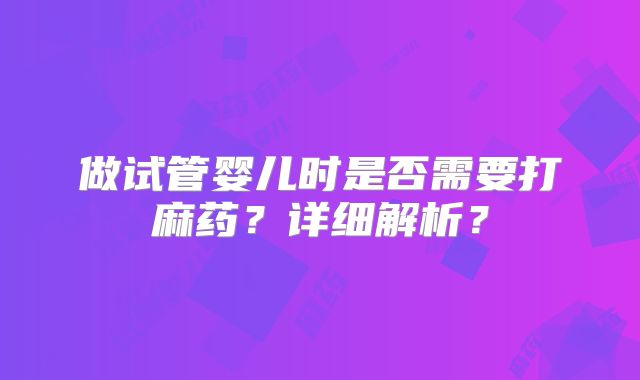 做试管婴儿时是否需要打麻药？详细解析？
